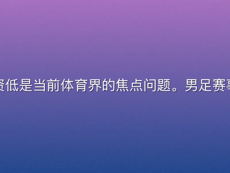 女足球员工资低是当前体育界的焦点问题。男足赛事商业价值高